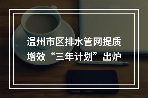 温州市区排水管网提质增效“三年计划”出炉