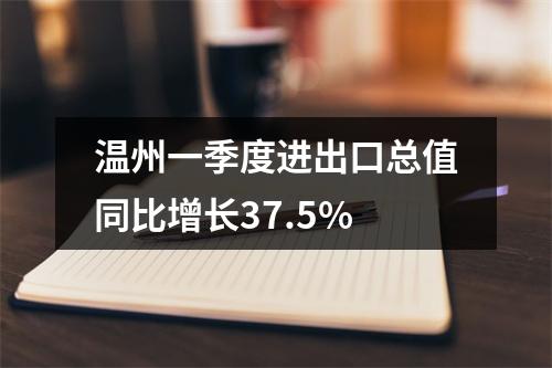 温州一季度进出口总值同比增长37.5%