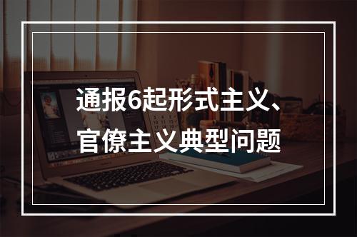 通报6起形式主义、官僚主义典型问题