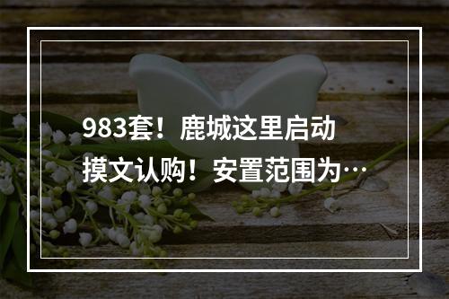 983套！鹿城这里启动摸文认购！安置范围为…
