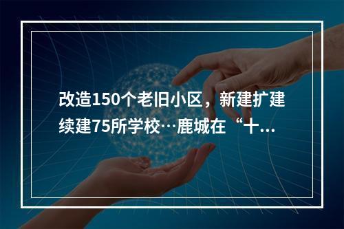 改造150个老旧小区，新建扩建续建75所学校…鹿城在“十四五规划”说这么干！