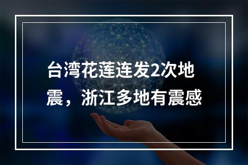 台湾花莲连发2次地震，浙江多地有震感
