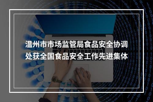 温州市市场监管局食品安全协调处获全国食品安全工作先进集体