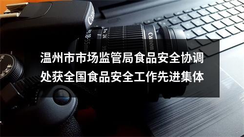 温州市市场监管局食品安全协调处获全国食品安全工作先进集体