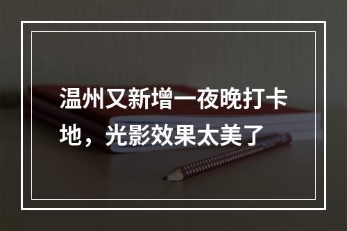 温州又新增一夜晚打卡地，光影效果太美了