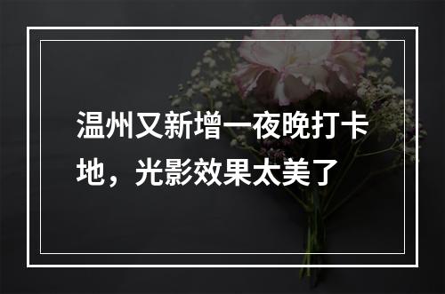 温州又新增一夜晚打卡地，光影效果太美了