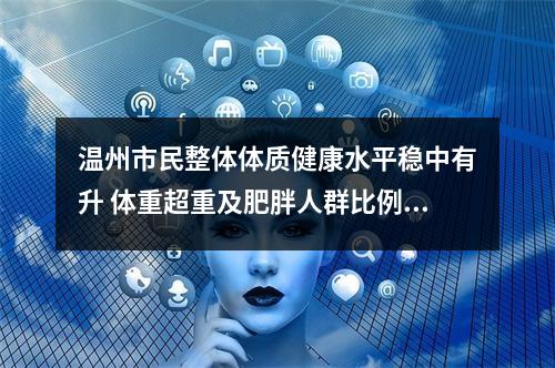 温州市民整体体质健康水平稳中有升 体重超重及肥胖人群比例却在增加