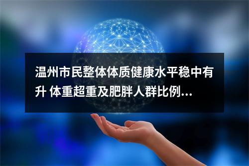 温州市民整体体质健康水平稳中有升 体重超重及肥胖人群比例却在增加