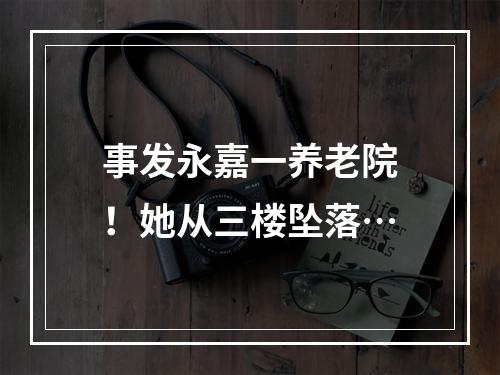 事发永嘉一养老院！她从三楼坠落…