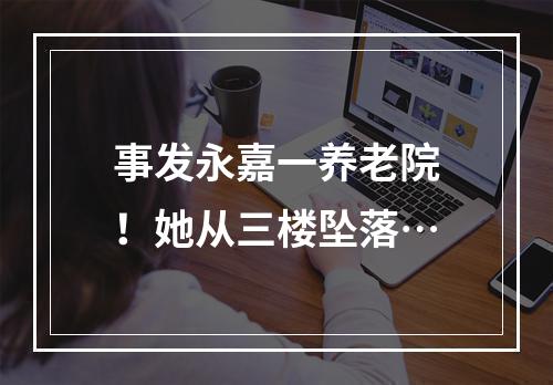 事发永嘉一养老院！她从三楼坠落…