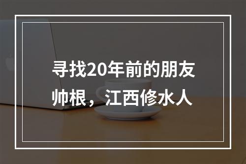 寻找20年前的朋友帅根，江西修水人