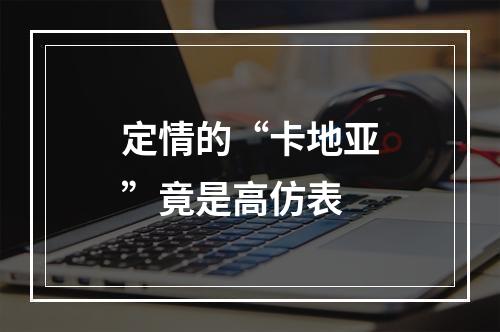 定情的“卡地亚”竟是高仿表