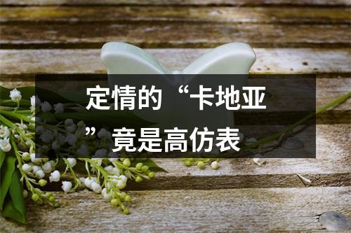 定情的“卡地亚”竟是高仿表