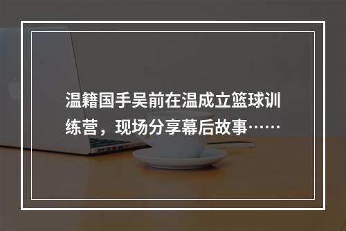 温籍国手吴前在温成立篮球训练营，现场分享幕后故事……