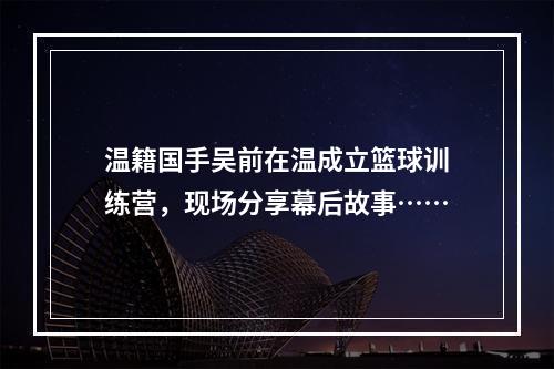 温籍国手吴前在温成立篮球训练营，现场分享幕后故事……
