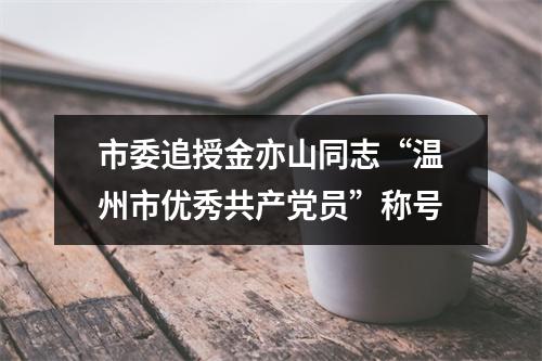 市委追授金亦山同志“温州市优秀共产党员”称号