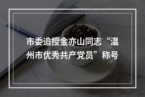 市委追授金亦山同志“温州市优秀共产党员”称号