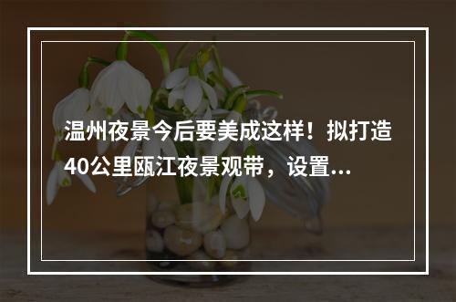 温州夜景今后要美成这样！拟打造40公里瓯江夜景观带，设置“黑天空”保护示范区