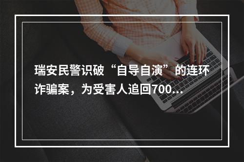 瑞安民警识破“自导自演”的连环诈骗案，为受害人追回70000余元