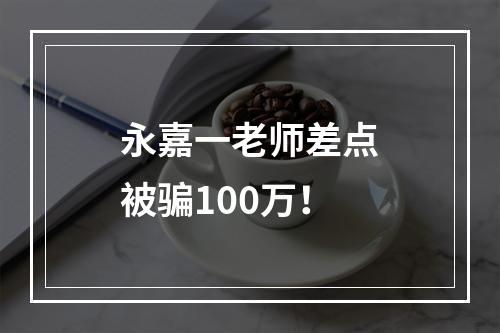 永嘉一老师差点被骗100万！