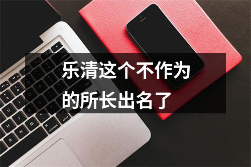 乐清这个不作为的所长出名了