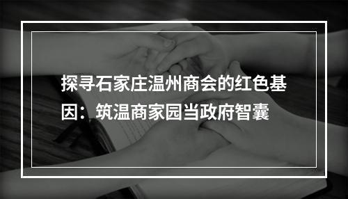 探寻石家庄温州商会的红色基因：筑温商家园当政府智囊