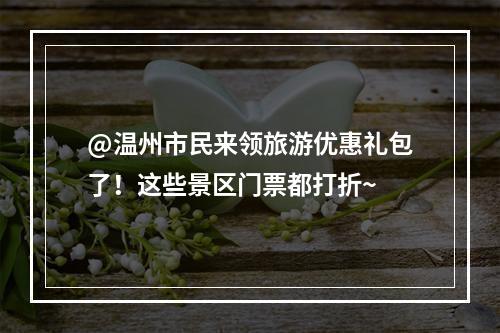 @温州市民来领旅游优惠礼包了！这些景区门票都打折~