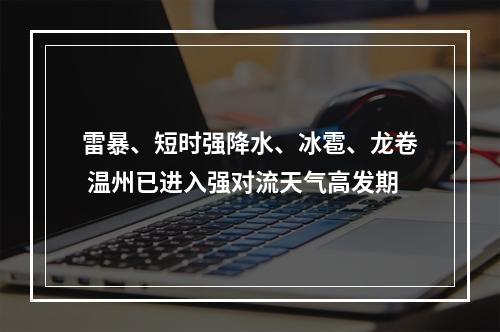 雷暴、短时强降水、冰雹、龙卷 温州已进入强对流天气高发期