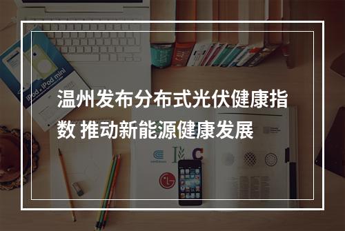 温州发布分布式光伏健康指数 推动新能源健康发展