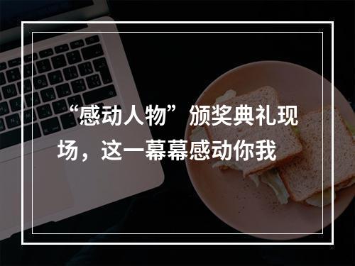 “感动人物”颁奖典礼现场，这一幕幕感动你我