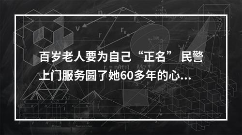 百岁老人要为自己“正名” 民警上门服务圆了她60多年的心愿