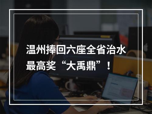 温州捧回六座全省治水最高奖“大禹鼎”！