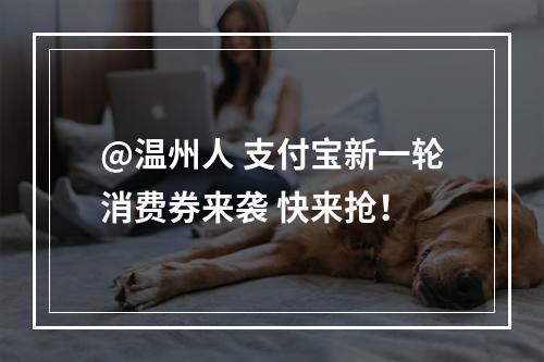 @温州人 支付宝新一轮消费券来袭 快来抢！