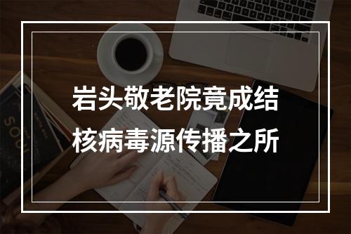 岩头敬老院竟成结核病毒源传播之所