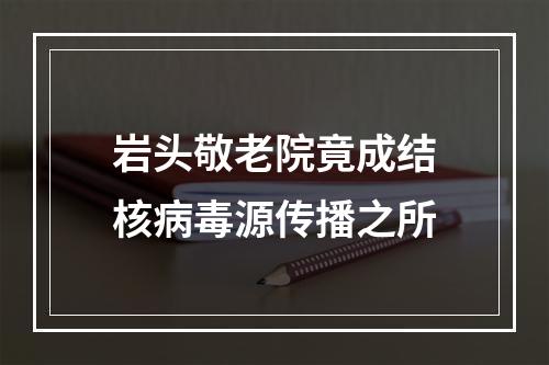 岩头敬老院竟成结核病毒源传播之所