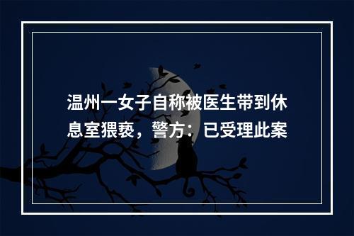 温州一女子自称被医生带到休息室猥亵，警方：已受理此案