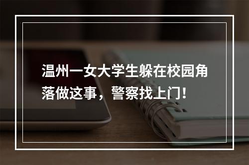 温州一女大学生躲在校园角落做这事，警察找上门！
