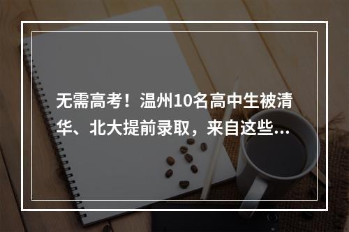无需高考！温州10名高中生被清华、北大提前录取，来自这些学校