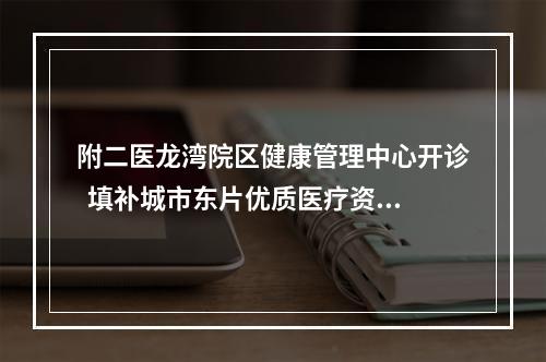 附二医龙湾院区健康管理中心开诊  填补城市东片优质医疗资源空缺