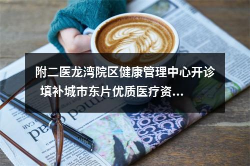 附二医龙湾院区健康管理中心开诊  填补城市东片优质医疗资源空缺