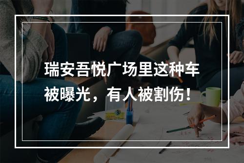 瑞安吾悦广场里这种车被曝光，有人被割伤！