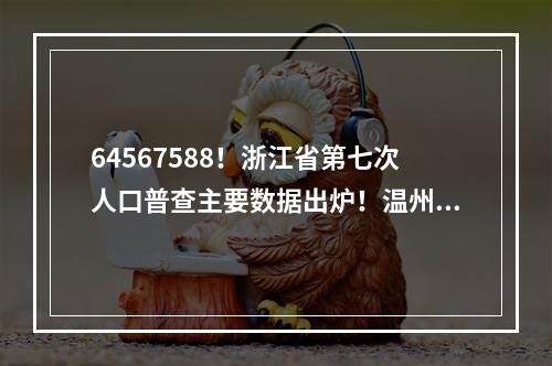 64567588！浙江省第七次人口普查主要数据出炉！温州是9572903人