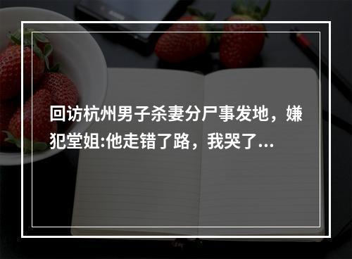 回访杭州男子杀妻分尸事发地，嫌犯堂姐:他走错了路，我哭了一夜