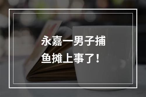永嘉一男子捕鱼摊上事了！