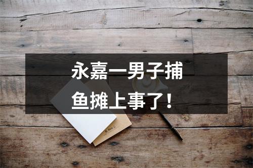永嘉一男子捕鱼摊上事了！