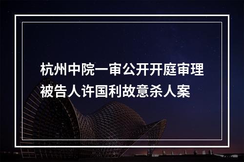 杭州中院一审公开开庭审理被告人许国利故意杀人案
