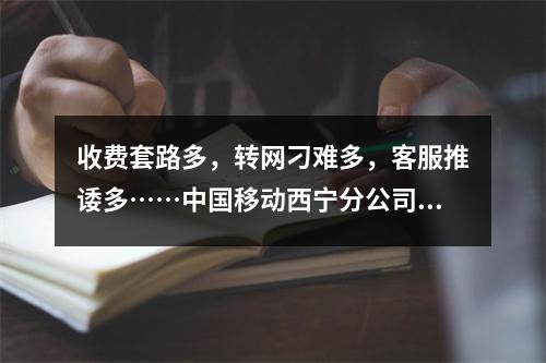 收费套路多，转网刁难多，客服推诿多……中国移动西宁分公司“三多”引争议 ...