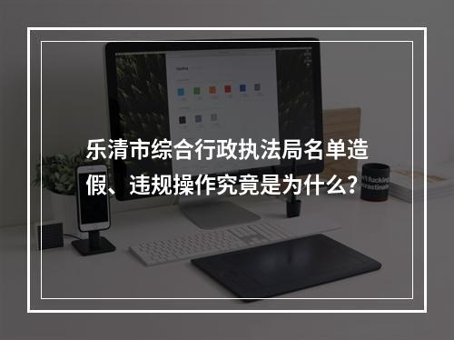 乐清市综合行政执法局名单造假、违规操作究竟是为什么？