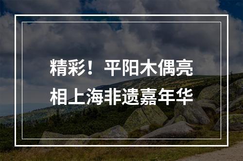 精彩！平阳木偶亮相上海非遗嘉年华