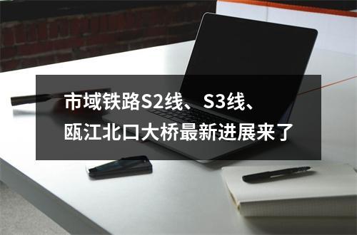 市域铁路S2线、S3线、瓯江北口大桥最新进展来了